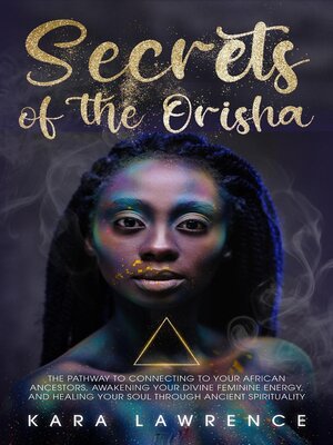 cover image of The Secrets of the Orisha--The Pathway to Connecting to Your African Ancestors, Awakening Your Divine Feminine Energy, and Healing Your Soul Through Ancient Spirituality